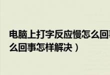 电脑上打字反应慢怎么回事（笔记本电脑打字反应很慢是怎么回事怎样解决）