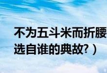 不为五斗米而折腰的典故（不为五斗米折腰,选自谁的典故?）