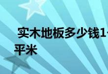  实木地板多少钱1个平米 实木地板多少钱一平米 