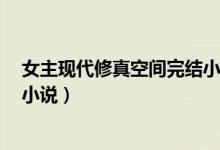 女主现代修真空间完结小说（现代女主修真（带随身空间）小说）