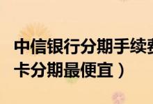 中信银行分期手续费高吗（中信银行哪种信用卡分期最便宜）
