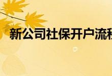 新公司社保开户流程是什么 社保缴纳流程 