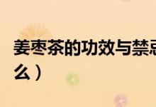 姜枣茶的功效与禁忌（生姜红枣茶的禁忌是什么）