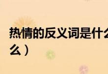 热情的反义词是什么意思（热情的反义词是什么）