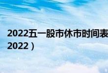 2022五一股市休市时间表一览（五一股市休市几天安排时间2022）