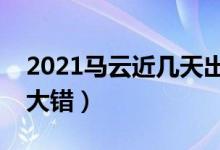 2021马云近几天出什么事了（为何说他犯下大错）