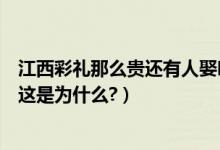 江西彩礼那么贵还有人娶吗（有人说江西女孩贵让人娶不起这是为什么?）