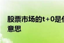 股票市场的t+0是什么意思 股市的t 0是什么意思 