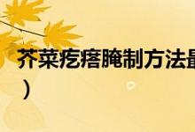 芥菜疙瘩腌制方法最好吃（芥菜疙瘩腌制方法）