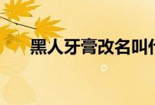 黑人牙膏改名叫什么（为什么要改名）
