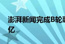 澎湃新闻完成B轮融资上文投独家战略投资4亿