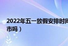 2022年五一放假安排时间表:股市劳动节放几天假（股市休市吗）