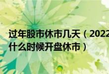 过年股市休市几天（2022年股市休市安排时间表 2022股市什么时候开盘休市）
