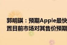 郭明錤：预期Apple最快在2023年1月发布AR/MR头戴装置目前市场对其售价预期为2000-2500美元或以上