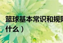 篮球基本常识和规则（篮球基本常识及规则是什么）