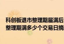 科创板退市整理期届满后 个交易日内,予以摘牌 科创板退市整理期满多少个交易日摘牌