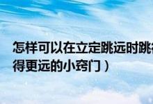 怎样可以在立定跳远时跳得更远（有什么可以使立定跳远跳得更远的小窍门）