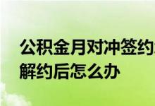 公积金月对冲签约怎么解除 公积金按月对冲解约后怎么办