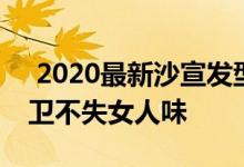  2020最新沙宣发型 2022新潮沙宣头发型前卫不失女人味 
