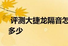  评测大捷龙隔音怎么样及大捷龙真实油耗是多少 