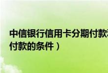 中信银行信用卡分期付款利息怎么算（中信银行信用卡分期付款的条件）