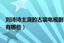 刘诗诗主演的古装电视剧有哪些（刘诗诗主演的古装电视剧有哪些）