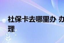 社保卡去哪里办 办卡是去社保局还是银行办理 