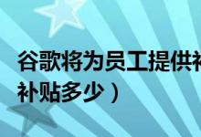 谷歌将为员工提供补贴怎么回事（每位员工可补贴多少）