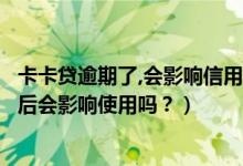 卡卡贷逾期了,会影响信用卡的使用吗（渣打银行信用卡逾期后会影响使用吗？）
