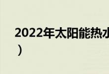 2022年太阳能热水器板块上市公司有哪些（）