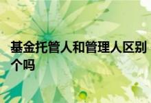 基金托管人和管理人区别 基金管理人和基金托管人可以是一个吗