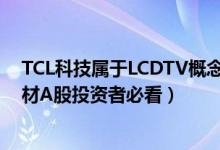 TCL科技属于LCDTV概念股吗（TCL科技000100有什么题材A股投资者必看）