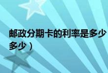邮政分期卡的利率是多少（邮政银行信用卡买房分期利息是多少）