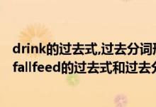 drink的过去式,过去分词形式分别怎么写?（drawdrinkeatfallfeed的过去式和过去分词）