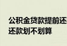公积金贷款提前还款划算不 公积金贷款提前还款划不划算