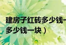 建房子红砖多少钱一块（现在盖房子用的红砖多少钱一块）