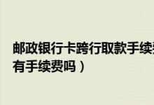 邮政银行卡跨行取款手续费多少（邮政银行信用卡跨行取款有手续费吗）