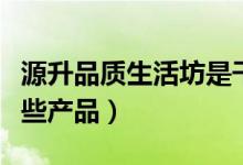 源升品质生活坊是干什么的（公司主要经营哪些产品）