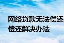 网络贷款无法偿还怎么办 网络贷款逾期无力偿还解决办法