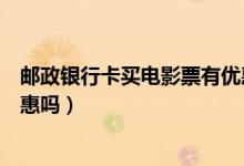 邮政银行卡买电影票有优惠吗（邮政银行信用卡看电影有优惠吗）