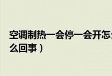 空调制热一会停一会开怎么回事（空调制热一会停一会开怎么回事）