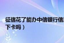 征信花了能办中信银行信用卡（中信银行信用卡电话征信后下卡吗）