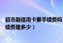 超市刷信用卡要手续费吗（重庆银行信用卡超市购物刷卡手续费是多少）