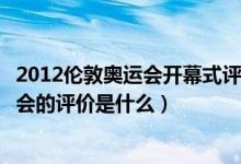 2012伦敦奥运会开幕式评价（伦敦奥运会赛事评论对此奥运会的评价是什么）