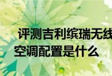  评测吉利缤瑞无线充电功能介绍及吉利缤瑞空调配置是什么 