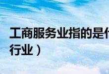 工商服务业指的是什么（工商服务业包括哪些行业）