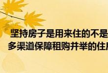  坚持房子是用来住的不是用来炒的定位加快建立多主体供给多渠道保障租购并举的住房制度让全体人民住有所居 