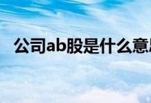 公司ab股是什么意思 股市的ab股是什么意思 