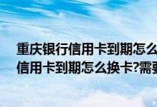 重庆银行信用卡到期怎么换卡?需要注意什么呢（重庆银行信用卡到期怎么换卡?需要注意什么?）