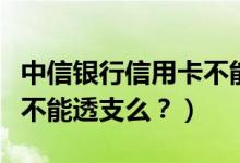 中信银行信用卡不能分期？（中信银行信用卡不能透支么？）